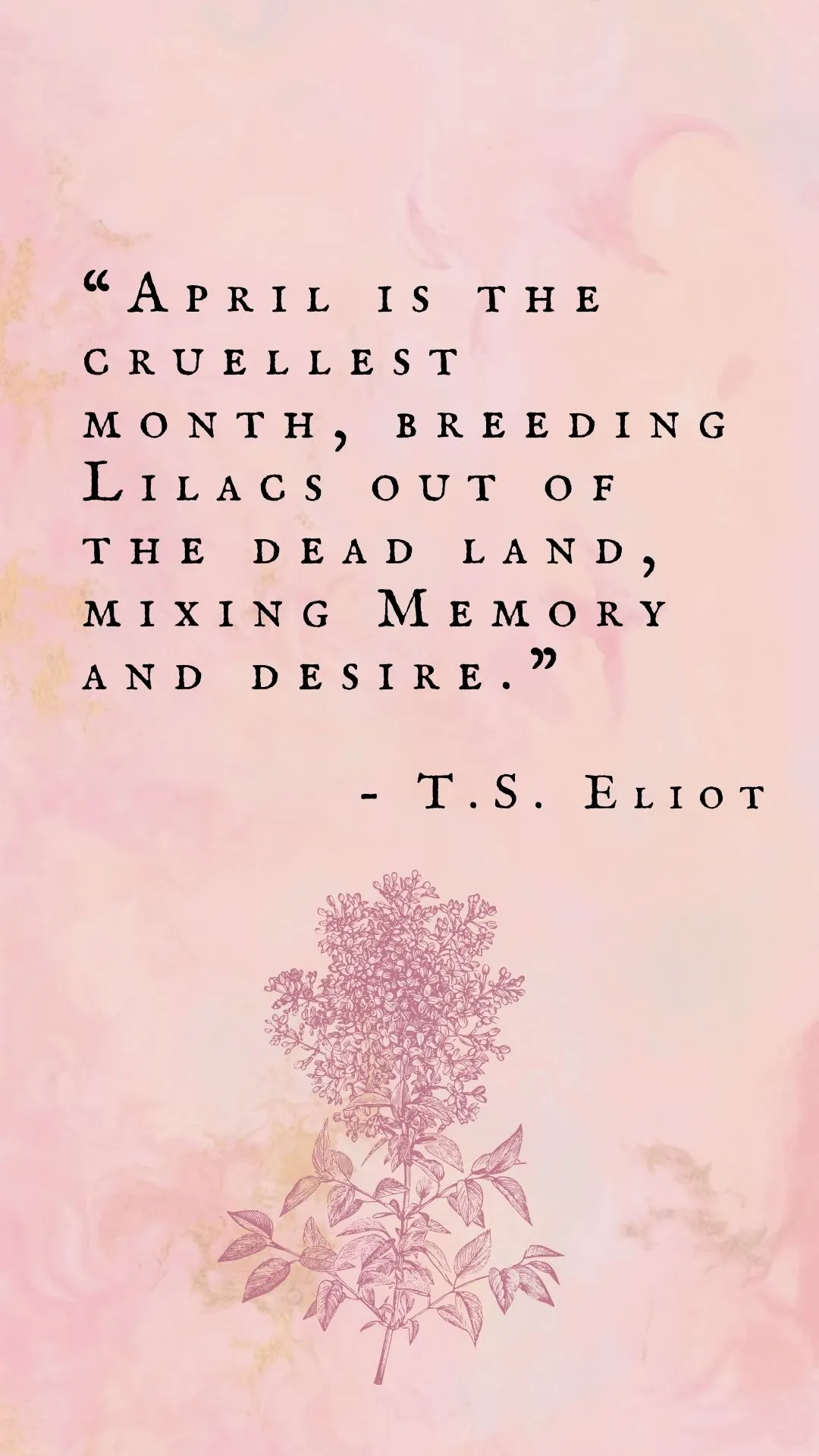 April is the cruellest month, breeding lilacs out of the dead land, mixing memory and desire. — T. S. Eliot