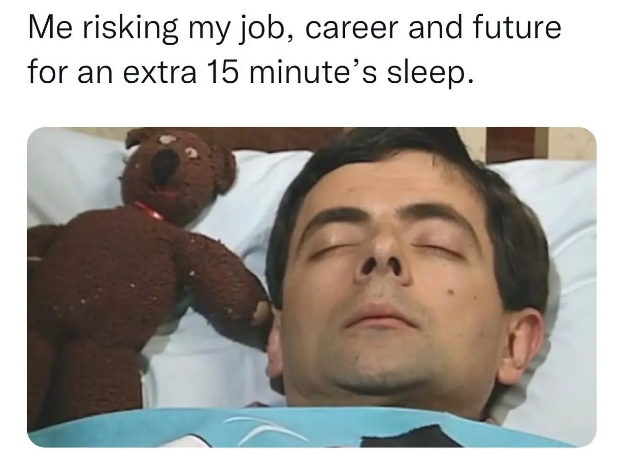 Me risking my job, career and future for an extra 15 minute's sleep.