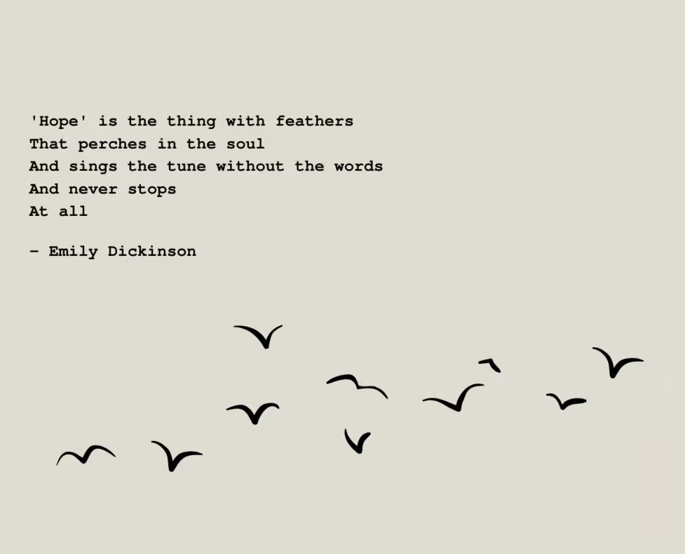 'Hope' is the thing with feathers that perches in the soul and sings the tune without the words and never stops at all.
