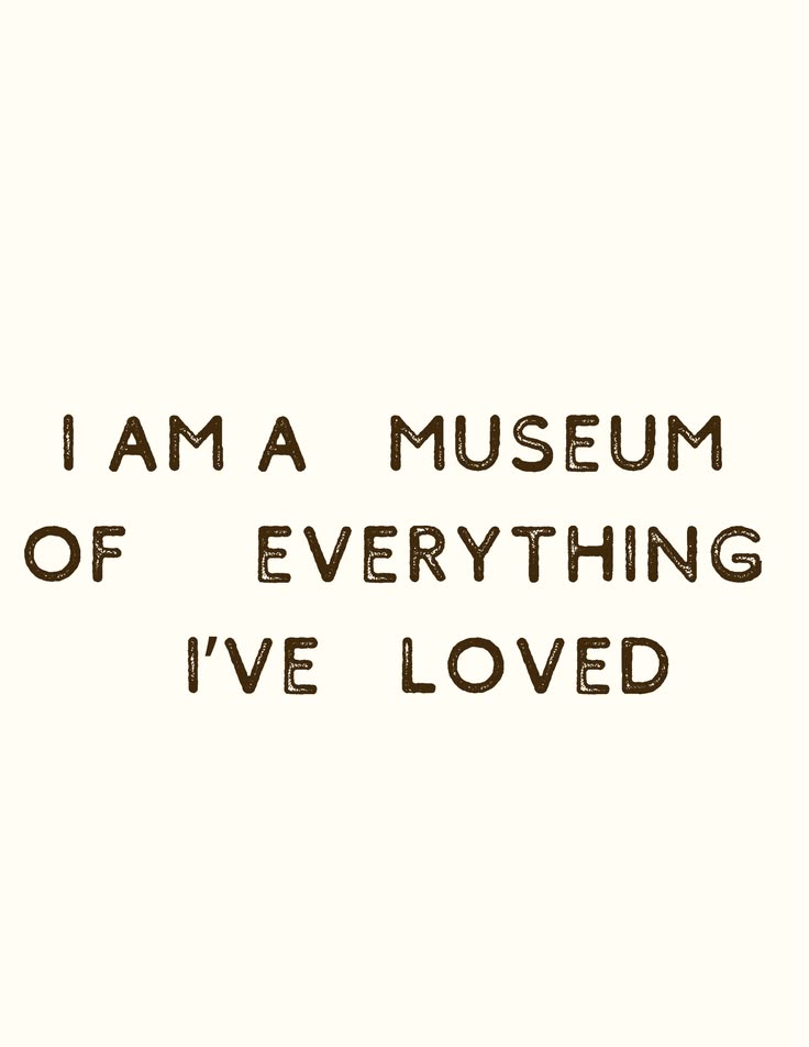 I am a museum of everything i've loved